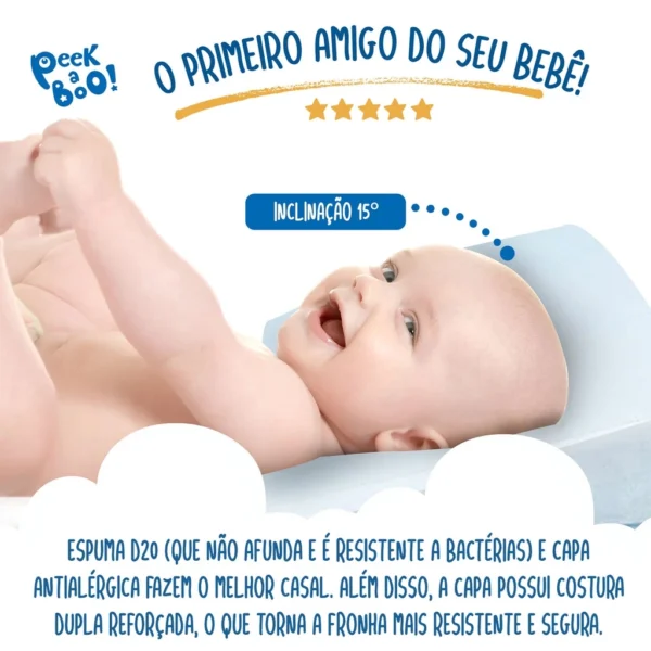 Travesseiro Anti-Refluxo Peek-a-Boo® – Conforto e Bem-Estar para Seu Bebê O Que Está Incluso O travesseiro anti-refluxo Peek-a-Boo® foi desenvolvido com um design exclusivo, proporcionando conforto e bem-estar ao seu bebê. A inclinação de 15° favorece a digestão e respiração, resultando em um sono tranquilo e confortável. Além disso, a capa removível e lavável facilita a manutenção, garantindo higiene prática e eficiente para o bebê. Portanto, você pode limpar facilmente o produto sem complicação.  Material de Alta Qualidade Feito com espuma D20 e capa 100% algodão, o travesseiro combina conforto e segurança. A espuma anatômica mantém a inclinação de 15° sem afundar, prevenindo refluxo de maneira eficaz. Além disso, a capa antialérgica e respirável evita irritações na pele do bebê, sendo ideal para recém-nascidos e crianças até 3 anos. Assim, o travesseiro oferece o cuidado necessário desde os primeiros dias de vida, proporcionando um sono mais seguro e saudável.  Benefícios para a Saúde do Bebê O refluxo ácido afeta muitos bebês e causa desconforto tanto para os pequenos quanto para os pais. O travesseiro Peek-a-Boo® ajuda a reduzir os efeitos do refluxo, melhorando a digestão, a respiração e, principalmente, o sono. Sua inclinação suave mantém o corpo do bebê na posição correta, evitando o engasgo e proporcionando noites mais tranquilas. Como resultado, o bebê descansa melhor e os pais podem dormir mais tranquilos.  Fácil Manutenção e Durabilidade A capa removível e lavável torna o travesseiro fácil de limpar e manter. Além disso, a costura dupla reforçada garante alta durabilidade, mesmo com o uso diário, mantendo o produto em boas condições por mais tempo. Dessa forma, você garante conforto e praticidade por longo prazo.  Versatilidade e Conforto Ideal para usar no berço ou na cama, o travesseiro anti-refluxo Peek-a-Boo® adapta-se facilmente às necessidades do bebê, oferecendo conforto e segurança durante o sono. Seu design ergonômico garante a melhor experiência de descanso, independentemente da fase do crescimento, proporcionando sempre a posição ideal para o bebê. Portanto, é a escolha perfeita para noites mais tranquilas e confortáveis. - Image 3